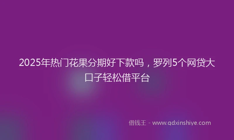 2025年热门花果分期好下款吗，罗列5个网贷大口子轻松借平台