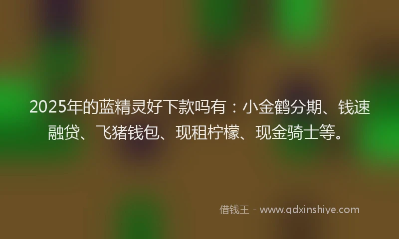 2025年的蓝精灵好下款吗有：小金鹤分期、钱速融贷、飞猪钱包、现租柠檬、现金骑士等。