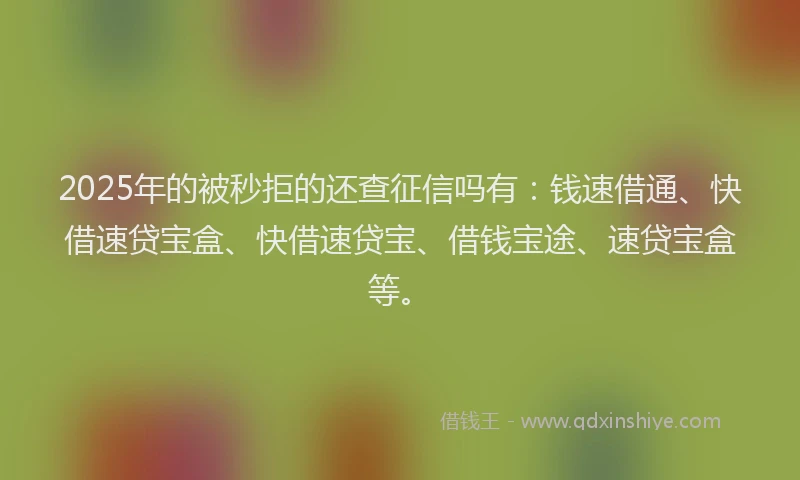 2025年的被秒拒的还查征信吗有:钱速借通、快借速贷宝盒、快借速贷宝、借钱宝途、速贷宝盒等。