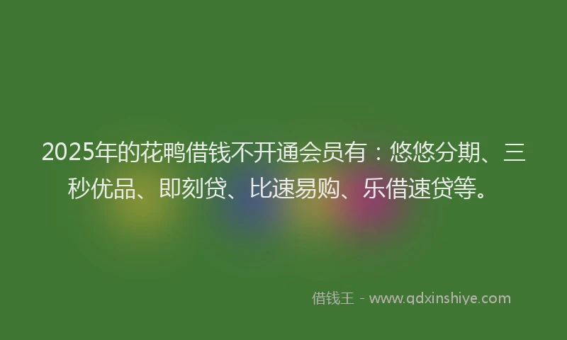 2025年的花鸭借钱不开通会员有：悠悠分期、三秒优品、即刻贷、比速易购、乐借速贷等。