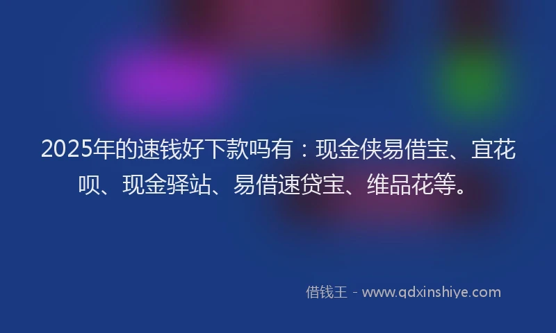 2025年的速钱好下款吗有：现金侠易借宝、宜花呗、现金驿站、易借速贷宝、维品花等。