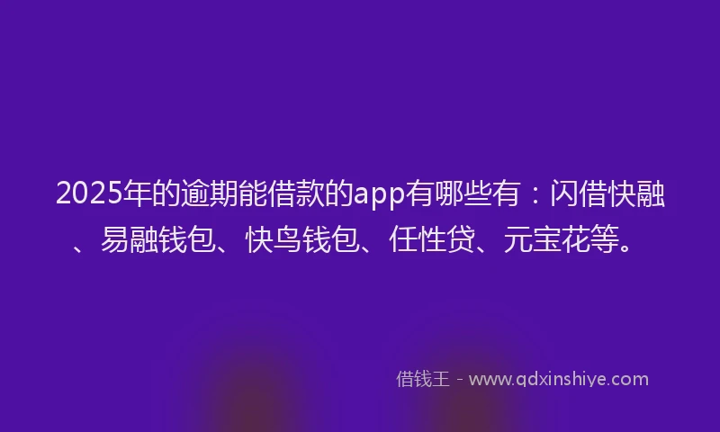 2025年的逾期能借款的app有哪些有:闪借快融、易融钱包、快鸟钱包、任性贷、元宝花等。