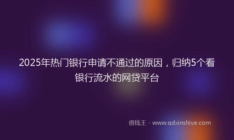 2025年热门银行申请不通过的原因，归纳5个看银行流水的网贷平台