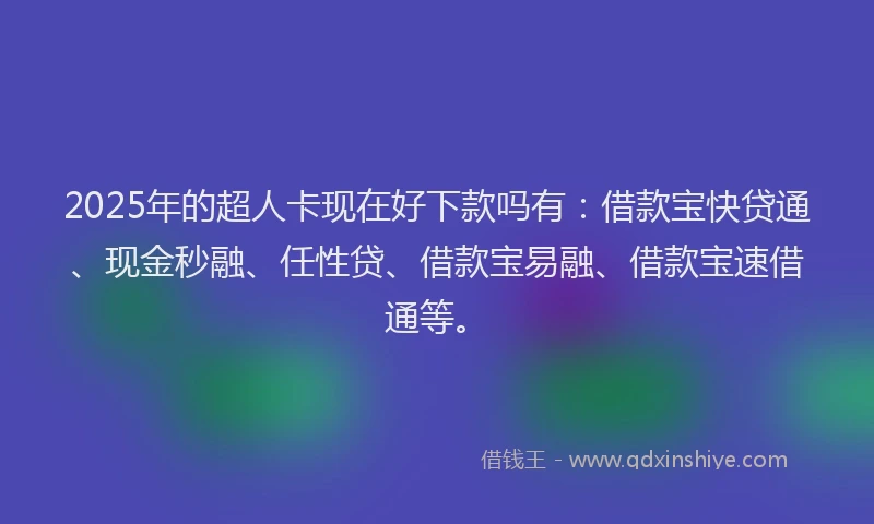 2025年的超人卡现在好下款吗有:借款宝快贷通、现金秒融、任性贷、借款宝易融、借款宝速借通等。