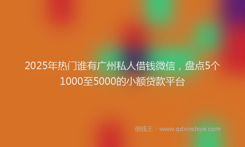 2025年热门谁有广州私人借钱微信，盘点5个1000至5000的小额贷款平台