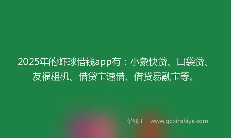 2025年的虾球借钱app有：小象快贷、口袋贷、友福租机、借贷宝速借、借贷易融宝等。