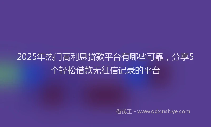 2025年热门高利息贷款平台有哪些可靠，分享5个轻松借款无征信记录的平台