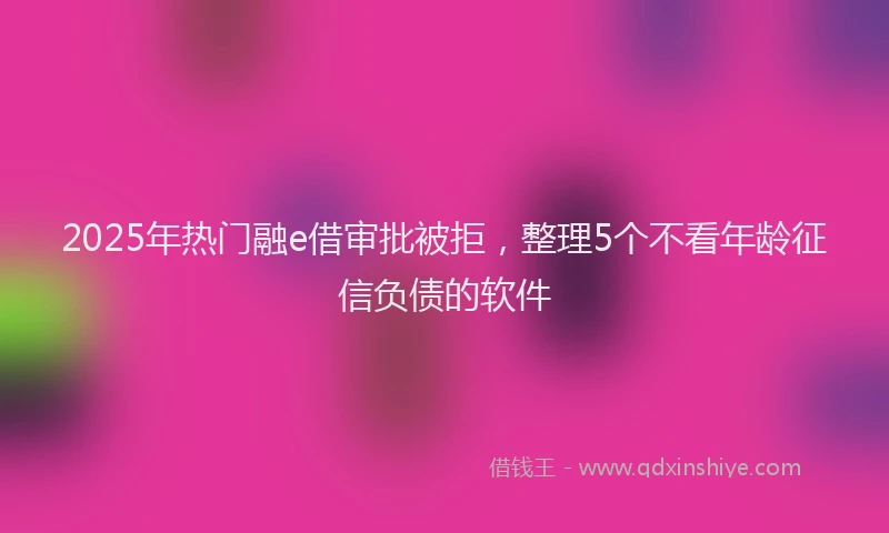 2025年热门融e借审批被拒，整理5个不看年龄征信负债的软件