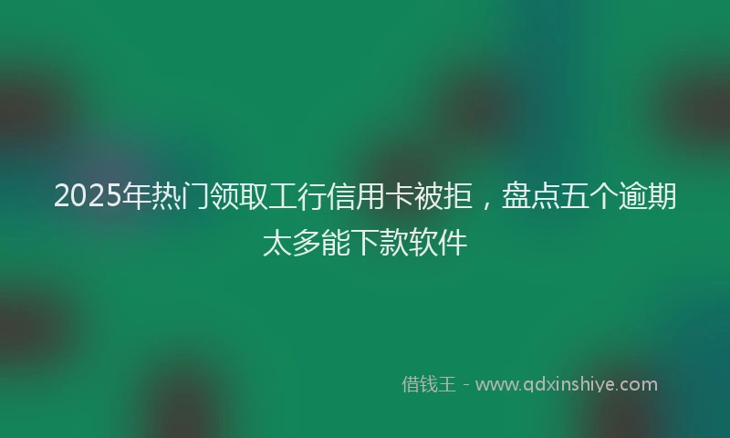 2025年热门领取工行信用卡被拒，盘点五个逾期太多能下款软件