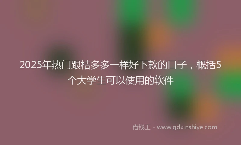 2025年热门跟桔多多一样好下款的口子,概括5个大学生可以使用的软件