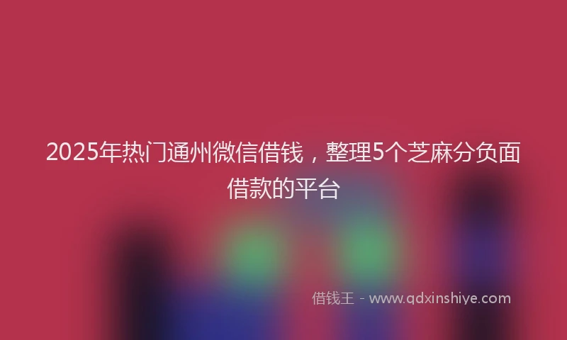 2025年热门通州微信借钱,整理5个芝麻分负面借款的平台