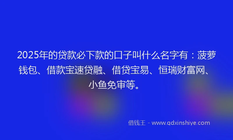 2025年的贷款必下款的口子叫什么名字有:菠萝钱包、借款宝速贷融、借贷宝易、恒瑞财富网、小鱼免审等。