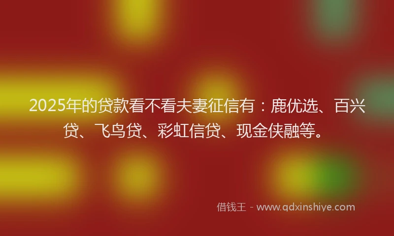2025年的贷款看不看夫妻征信有：鹿优选、百兴贷、飞鸟贷、彩虹信贷、现金侠融等。