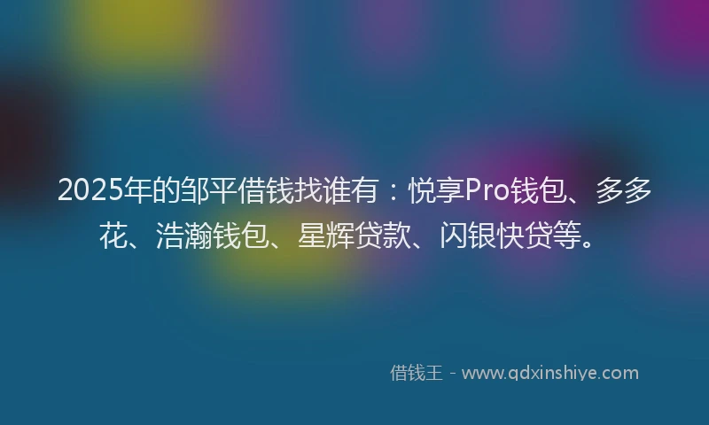 2025年的邹平借钱找谁有:悦享Pro钱包、多多花、浩瀚钱包、星辉贷款、闪银快贷等。