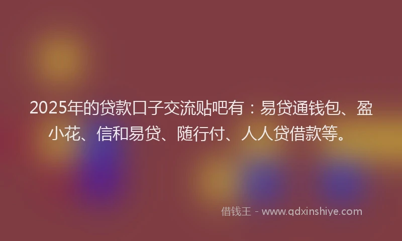 2025年的贷款口子交流贴吧有:易贷通钱包、盈小花、信和易贷、随行付、人人贷借款等。
