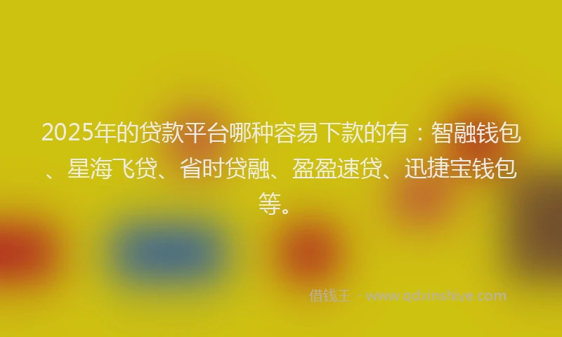 2025年的贷款平台哪种容易下款的有:智融钱包、星海飞贷、省时贷融、盈盈速贷、迅捷宝钱包等。