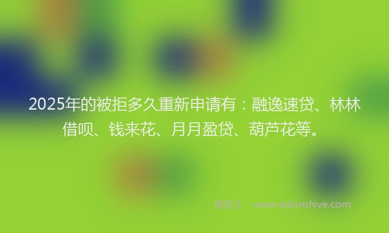 2025年的被拒多久重新申请有：融逸速贷、林林借呗、钱来花、月月盈贷、葫芦花等。