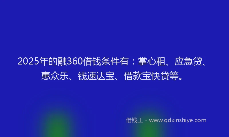 2025年的融360借钱条件有：掌心租、应急贷、惠众乐、钱速达宝、借款宝快贷等。