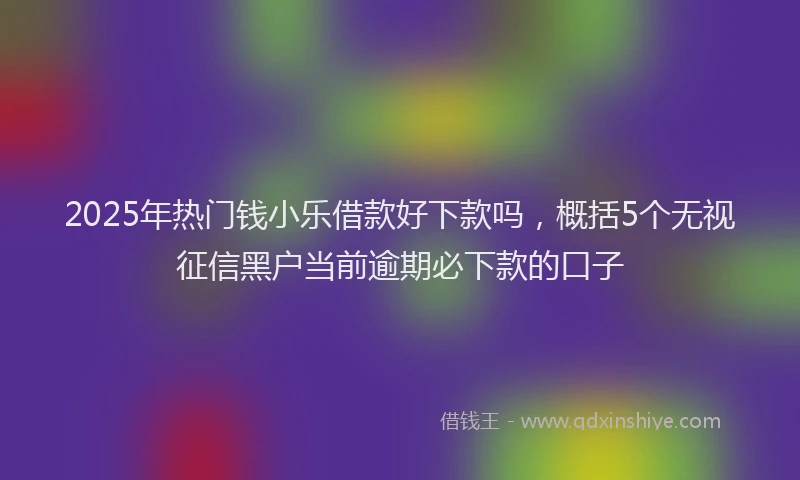 2025年热门钱小乐借款好下款吗，概括5个无视征信黑户当前逾期必下款的口子