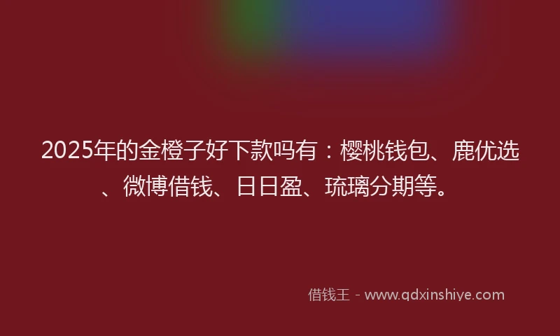 2025年的金橙子好下款吗有:樱桃钱包、鹿优选、微博借钱、日日盈、琉璃分期等。