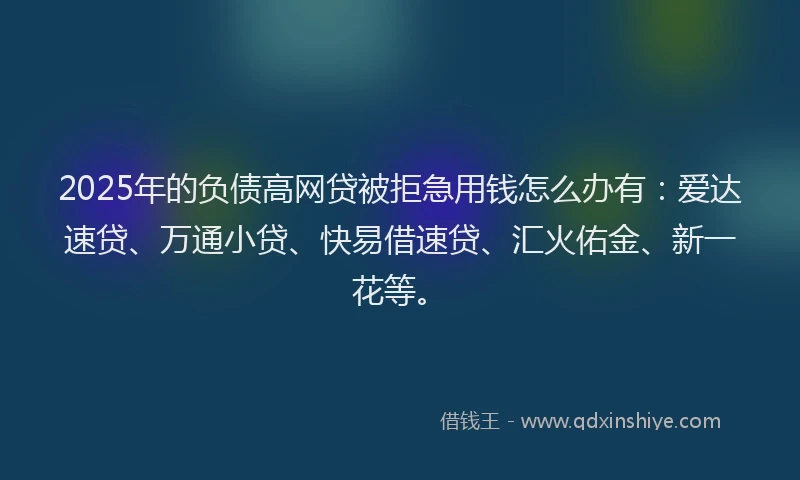 2025年的负债高网贷被拒急用钱怎么办有:爱达速贷、万通小贷、快易借速贷、汇火佑金、新一花等。