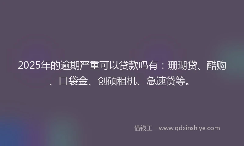2025年的逾期严重可以贷款吗有:珊瑚贷、酷购、口袋金、创硕租机、急速贷等。
