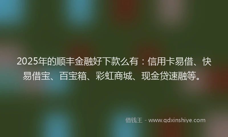 2025年的顺丰金融好下款么有:信用卡易借、快易借宝、百宝箱、彩虹商城、现金贷速融等。