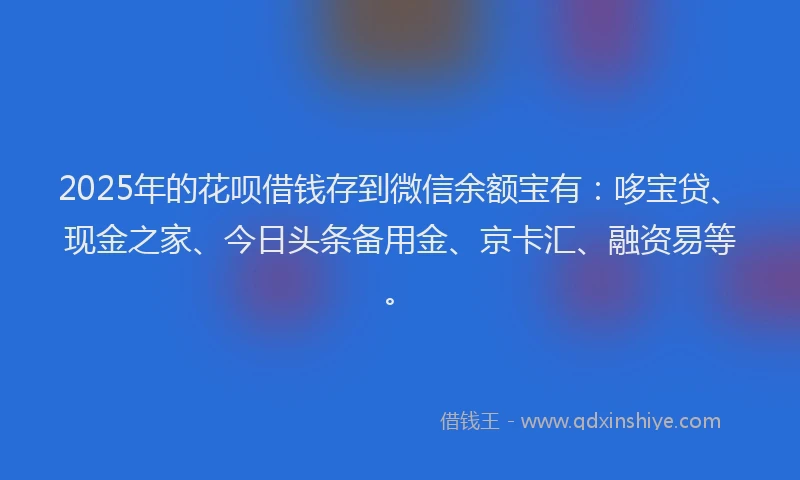 2025年的花呗借钱存到微信余额宝有:哆宝贷、现金之家、今日头条备用金、京卡汇、融资易等。