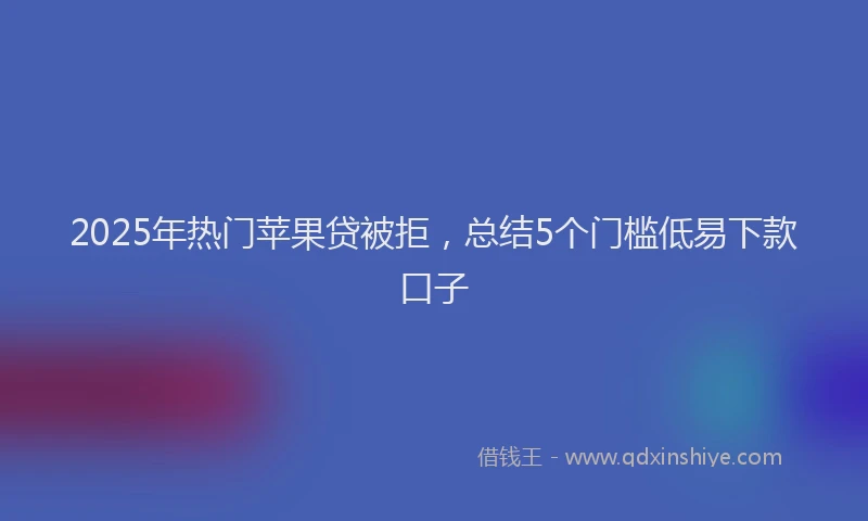 2025年热门苹果贷被拒,总结5个门槛低易下款口子
