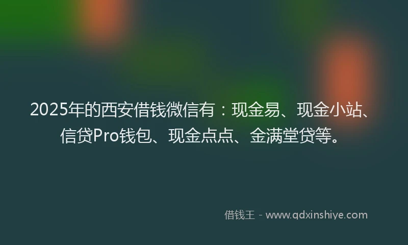 2025年的西安借钱微信有：现金易、现金小站、信贷Pro钱包、现金点点、金满堂贷等。