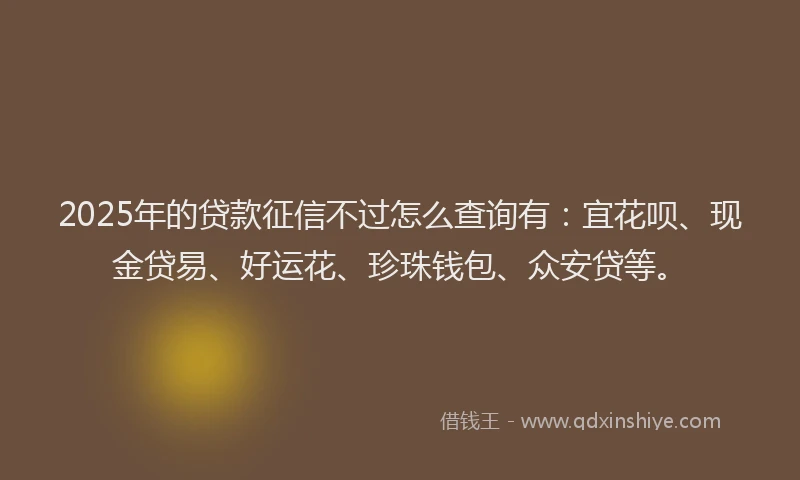 2025年的贷款征信不过怎么查询有:宜花呗、现金贷易、好运花、珍珠钱包、众安贷等。