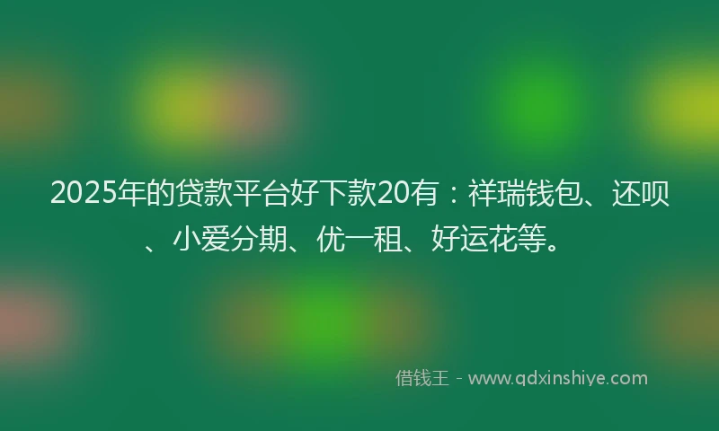 2025年的贷款平台好下款20有:祥瑞钱包、还呗、小爱分期、优一租、好运花等。