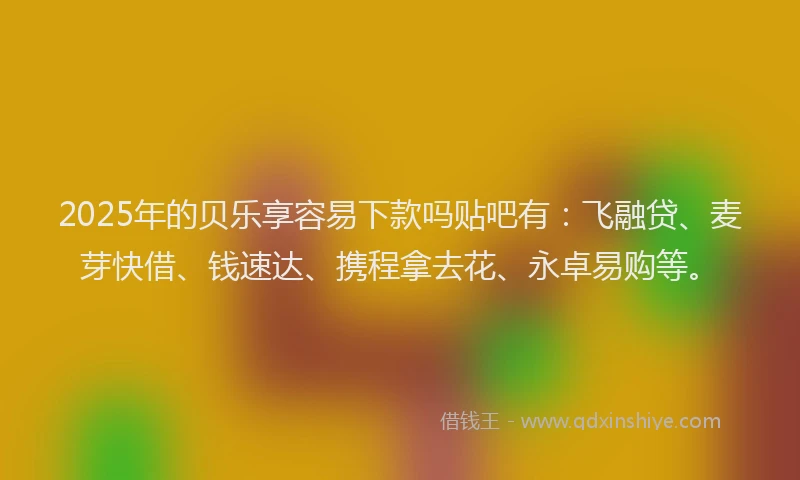 2025年的贝乐享容易下款吗贴吧有：飞融贷、麦芽快借、钱速达、携程拿去花、永卓易购等。