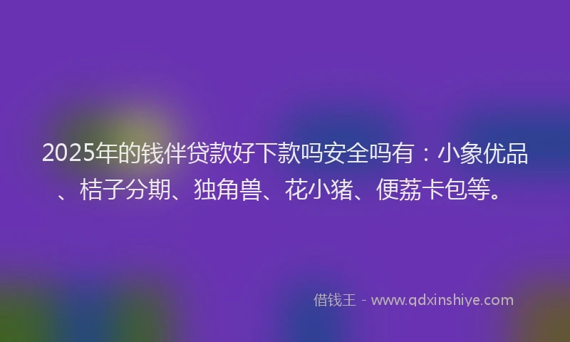 2025年的钱伴贷款好下款吗安全吗有：小象优品、桔子分期、独角兽、花小猪、便荔卡包等。