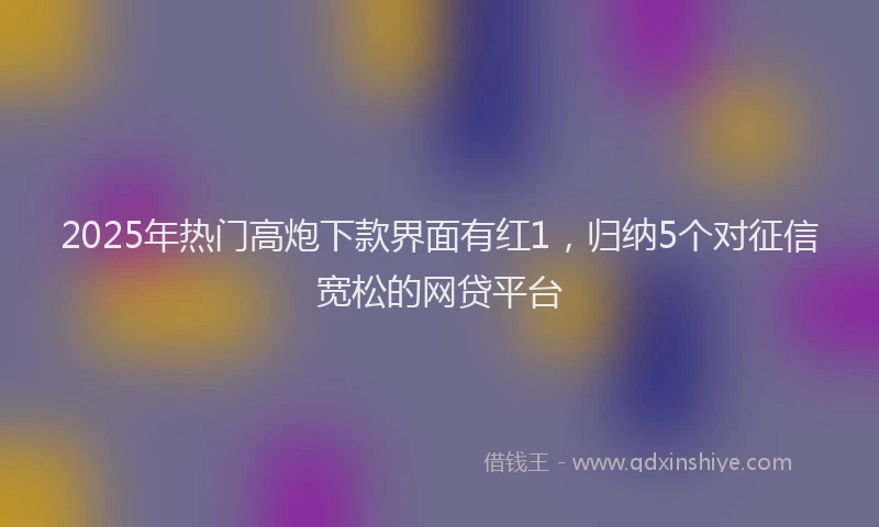 2025年热门高炮下款界面有红1，归纳5个对征信宽松的网贷平台