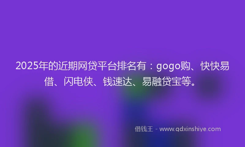 2025年的近期网贷平台排名有：gogo购、快快易借、闪电侠、钱速达、易融贷宝等。