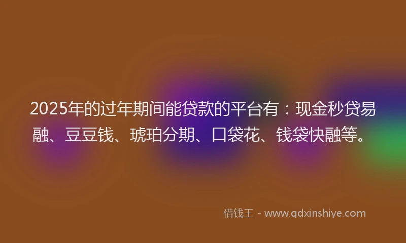 2025年的过年期间能贷款的平台有:现金秒贷易融、豆豆钱、琥珀分期、口袋花、钱袋快融等。