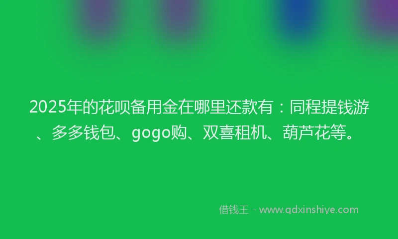 2025年的花呗备用金在哪里还款有：同程提钱游、多多钱包、gogo购、双喜租机、葫芦花等。