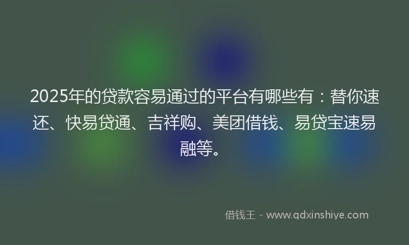 2025年的贷款容易通过的平台有哪些有:替你速还、快易贷通、吉祥购、美团借钱、易贷宝速易融等。
