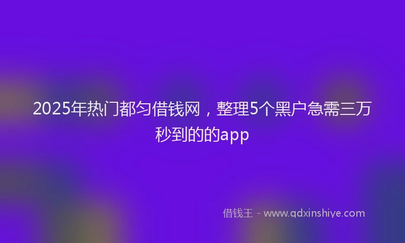 2025年热门都匀借钱网，整理5个黑户急需三万秒到的的app