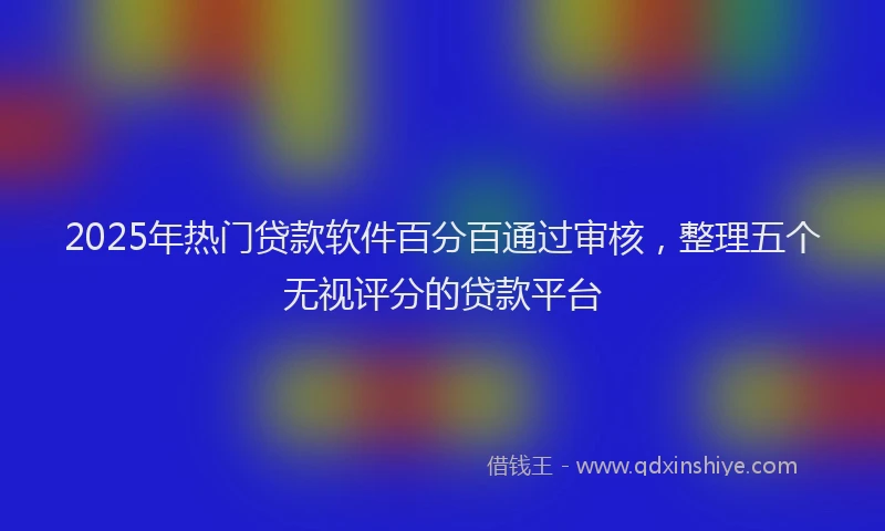 2025年热门贷款软件百分百通过审核，整理五个无视评分的贷款平台