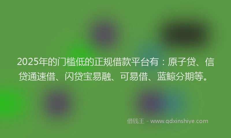 2025年的门槛低的正规借款平台有：原子贷、信贷通速借、闪贷宝易融、可易借、蓝鲸分期等。