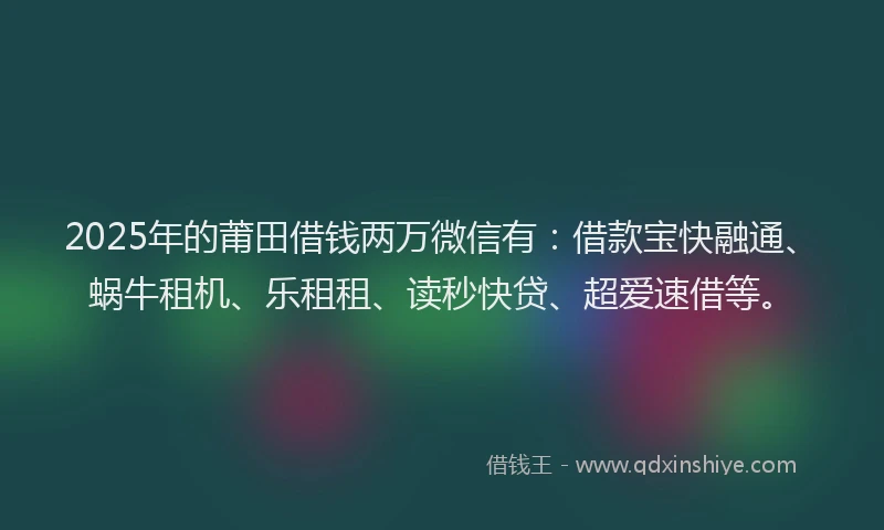 2025年的莆田借钱两万微信有:借款宝快融通、蜗牛租机、乐租租、读秒快贷、超爱速借等。