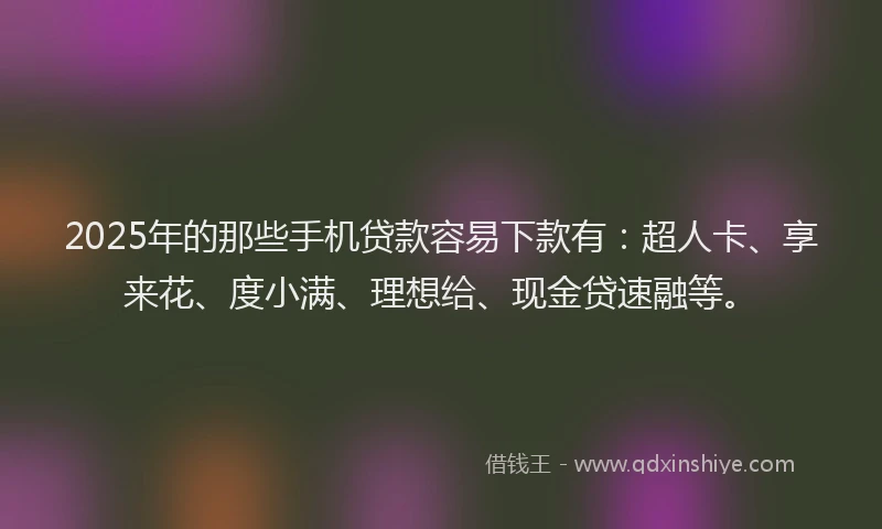 2025年的那些手机贷款容易下款有:超人卡、享来花、度小满、理想给、现金贷速融等。