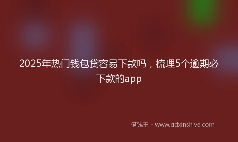 2025年热门钱包贷容易下款吗,梳理5个逾期必下款的app
