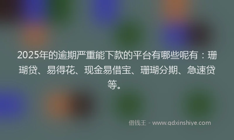 2025年的逾期严重能下款的平台有哪些呢有:珊瑚贷、易得花、现金易借宝、珊瑚分期、急速贷等。