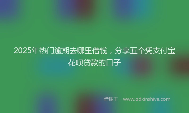 2025年热门逾期去哪里借钱,分享五个凭支付宝花呗贷款的口子