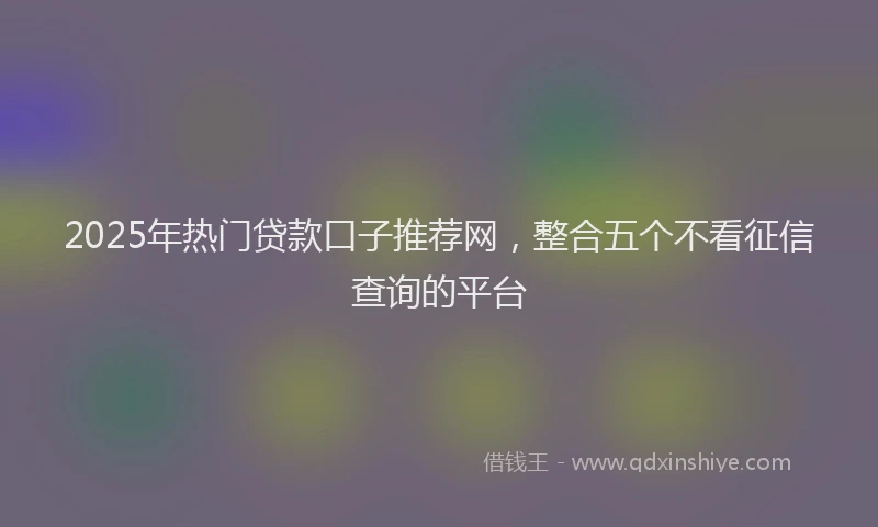 2025年热门贷款口子推荐网,整合五个不看征信查询的平台