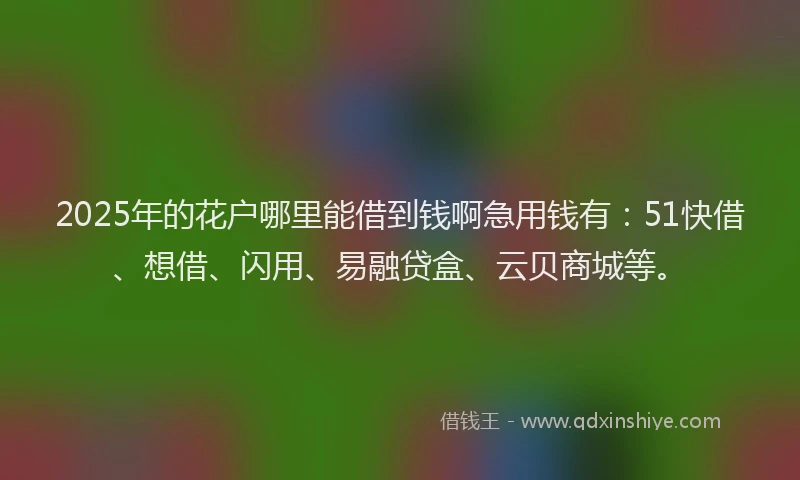 2025年的花户哪里能借到钱啊急用钱有：51快借、想借、闪用、易融贷盒、云贝商城等。