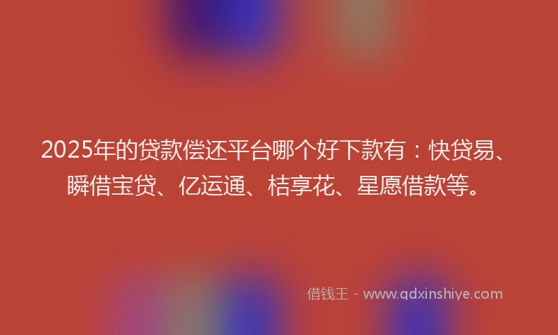 2025年的贷款偿还平台哪个好下款有:快贷易、瞬借宝贷、亿运通、桔享花、星愿借款等。